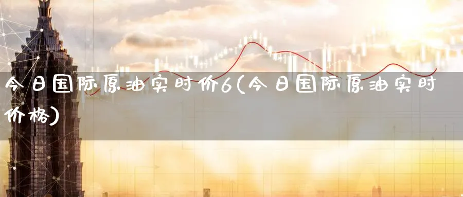 今日国际原油实时价6(今日国际原油实时价格)_期货直播_第1张_青花期货直播间 今日国际原油实时价6(今日国际原油实时价格)_https://qh.ynbygsw.com_期货直播_第1张
