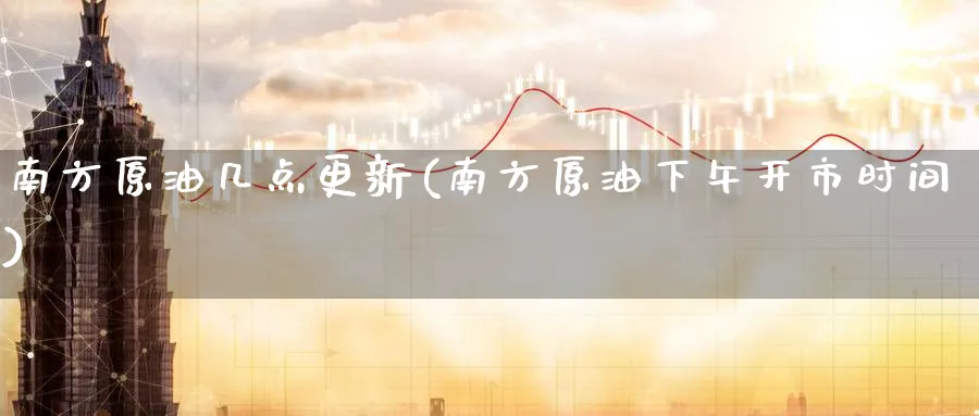 南方原油几点更新(南方原油下午开市时间)_财金知识_第1张_青花期货直播间 南方原油几点更新(南方原油下午开市时间)_https://qh.ynbygsw.com_财金知识_第1张