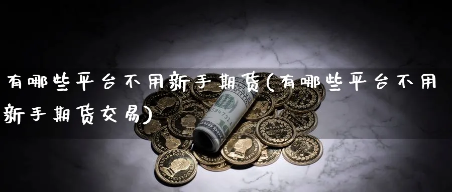 有哪些平台不用新手期货(有哪些平台不用新手期货交易)_https://qh.ynbygsw.com_期货交易_第1张