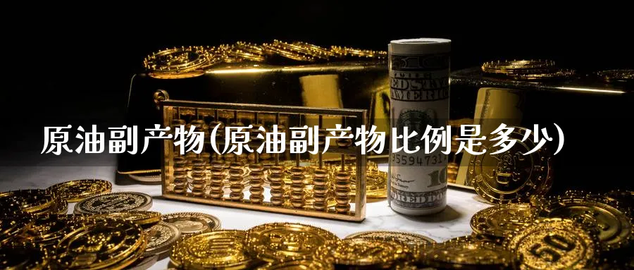 原油副产物(原油副产物比例是多少)_财金知识_第1张_青花期货直播间 原油副产物(原油副产物比例是多少)_https://qh.ynbygsw.com_财金知识_第1张