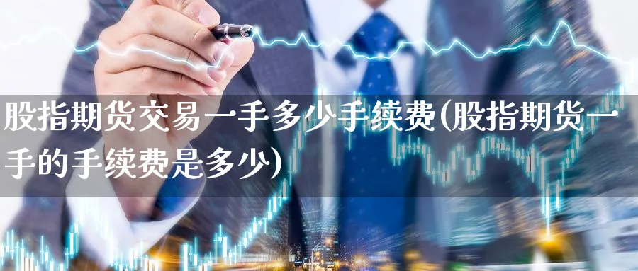 股指期货交易一手多少手续费(股指期货一手的手续费是多少)_财金百科_第1张_青花期货直播间 股指期货交易一手多少手续费(股指期货一手的手续费是多少)_https://qh.ynbygsw.com_财金百科_第1张