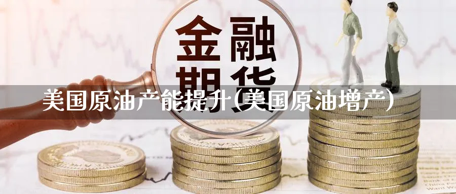 美国原油产能提升(美国原油增产)_国际期货_第1张_青花期货直播间 美国原油产能提升(美国原油增产)_https://qh.ynbygsw.com_国际期货_第1张
