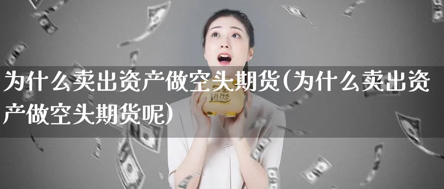 为什么卖出资产做空头期货(为什么卖出资产做空头期货呢)_期货喊单_第1张_青花期货直播间 为什么卖出资产做空头期货(为什么卖出资产做空头期货呢)_https://qh.ynbygsw.com_期货喊单_第1张