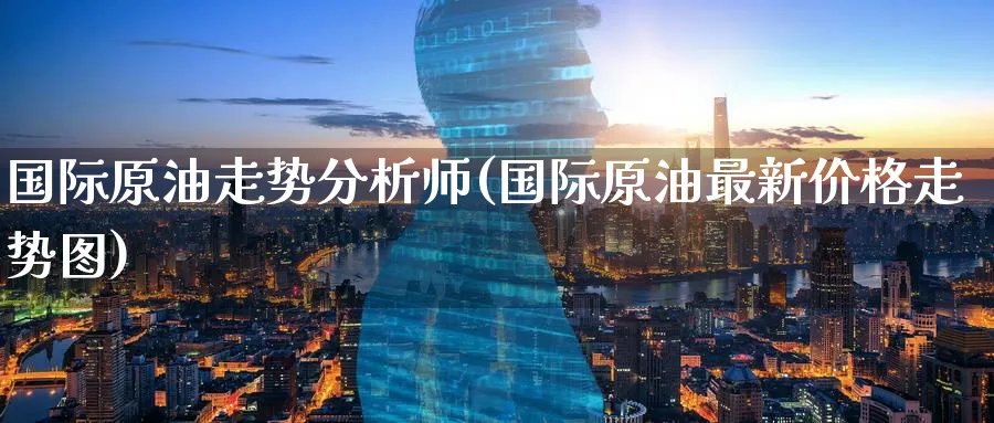 国际原油走势分析师(国际原油最新价格走势图)_财金百科_第1张_青花期货直播间 国际原油走势分析师(国际原油最新价格走势图)_https://qh.ynbygsw.com_财金百科_第1张