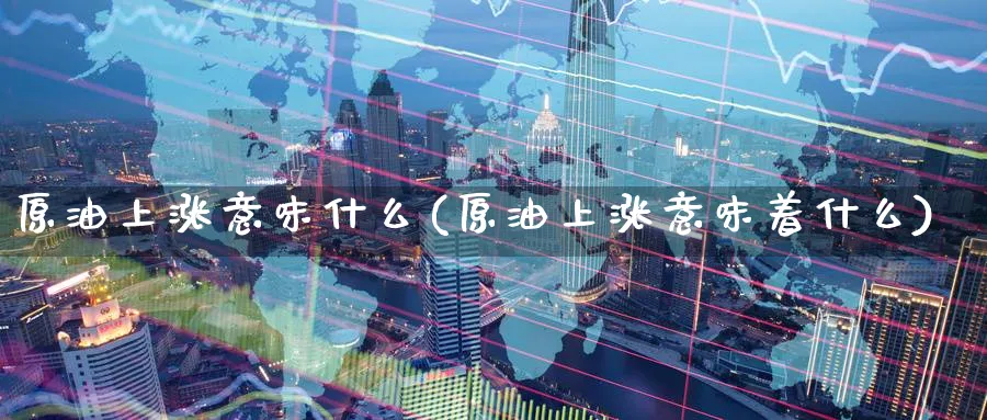 原油上涨意味什么(原油上涨意味着什么)_财金知识_第1张_青花期货直播间 原油上涨意味什么(原油上涨意味着什么)_https://qh.ynbygsw.com_财金知识_第1张
