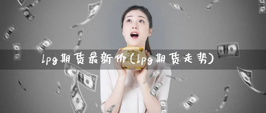 lpg期货最新价(lpg期货走势)_财金知识_第1张_青花期货直播间 lpg期货最新价(lpg期货走势)_https://qh.ynbygsw.com_财金知识_第1张