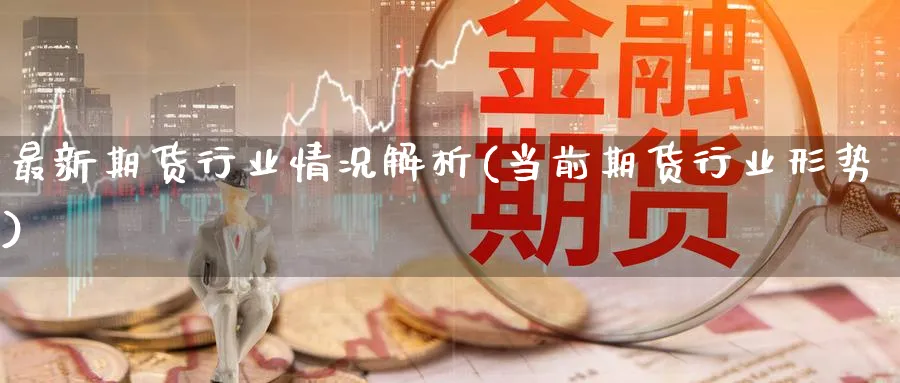 最新期货行业情况解析(当前期货行业形势)_财金知识_第1张_青花期货直播间 最新期货行业情况解析(当前期货行业形势)_https://qh.ynbygsw.com_财金知识_第1张