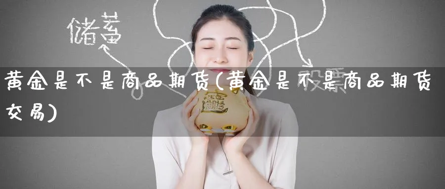 黄金是不是商品期货(黄金是不是商品期货交易)_期货直播_第1张_青花期货直播间 黄金是不是商品期货(黄金是不是商品期货交易)_https://qh.ynbygsw.com_期货直播_第1张