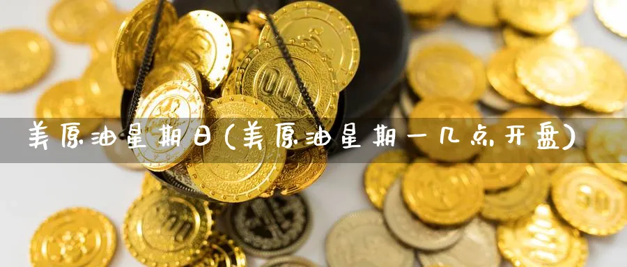 美原油星期日(美原油星期一几点开盘)_https://qh.ynbygsw.com_期货喊单_第1张