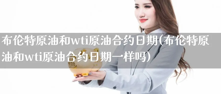 布伦特原油和wti原油合约日期(布伦特原油和wti原油合约日期一样吗)_期货交易_第1张_青花期货直播间 布伦特原油和wti原油合约日期(布伦特原油和wti原油合约日期一样吗)_https://qh.ynbygsw.com_期货交易_第1张
