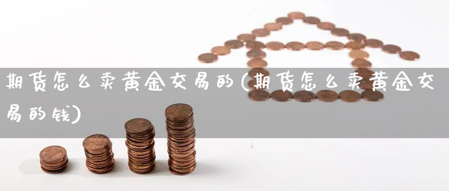 期货怎么卖黄金交易的(期货怎么卖黄金交易的钱)_财金百科_第1张_青花期货直播间 期货怎么卖黄金交易的(期货怎么卖黄金交易的钱)_https://qh.ynbygsw.com_财金百科_第1张