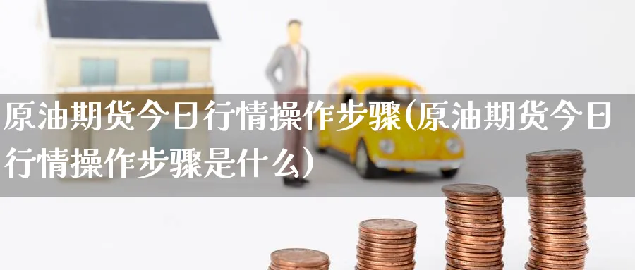 原油期货今日行情操作步骤(原油期货今日行情操作步骤是什么)_期货交易_第1张_青花期货直播间 原油期货今日行情操作步骤(原油期货今日行情操作步骤是什么)_https://qh.ynbygsw.com_期货交易_第1张