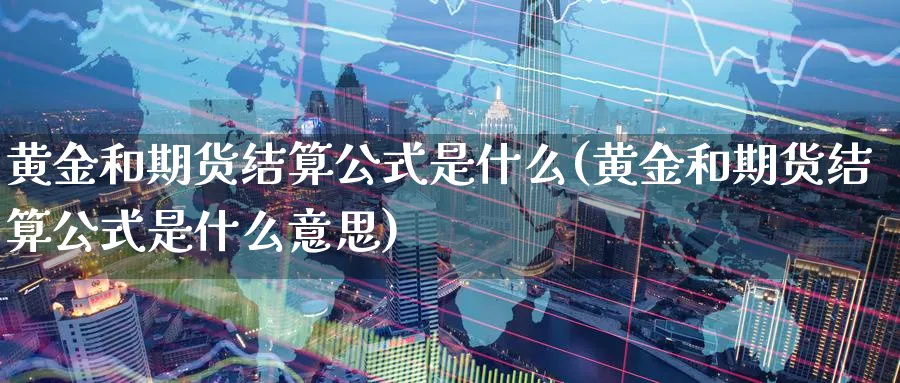 黄金和期货结算公式是什么(黄金和期货结算公式是什么意思)_财金百科_第1张_青花期货直播间 黄金和期货结算公式是什么(黄金和期货结算公式是什么意思)_https://qh.ynbygsw.com_财金百科_第1张