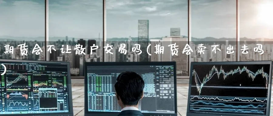 期货会不让散户交易吗(期货会卖不出去吗)_期货喊单_第1张_青花期货直播间 期货会不让散户交易吗(期货会卖不出去吗)_https://qh.ynbygsw.com_期货喊单_第1张