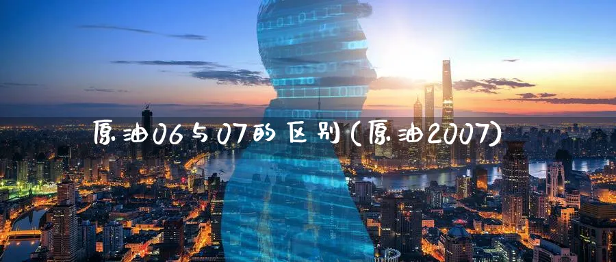 原油06与07的区别(原油2007)_国际期货_第1张_青花期货直播间 原油06与07的区别(原油2007)_https://qh.ynbygsw.com_国际期货_第1张