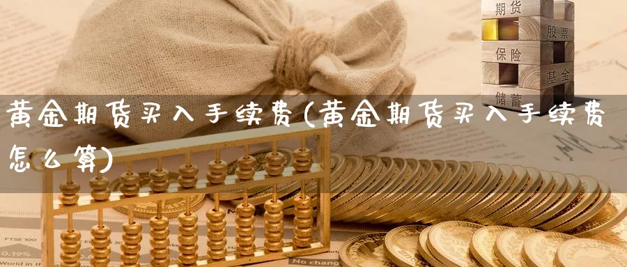 黄金期货买入手续费(黄金期货买入手续费怎么算)_期货交易_第1张_青花期货直播间 黄金期货买入手续费(黄金期货买入手续费怎么算)_https://qh.ynbygsw.com_期货交易_第1张