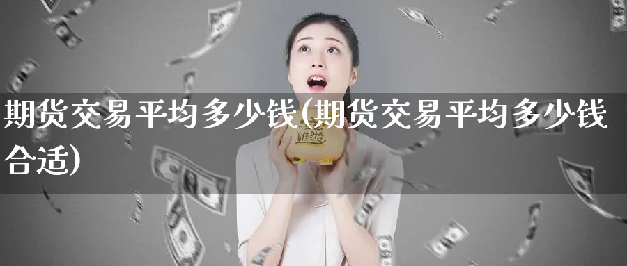 期货交易平均多少钱(期货交易平均多少钱合适)_期货喊单_第1张_青花期货直播间 期货交易平均多少钱(期货交易平均多少钱合适)_https://qh.ynbygsw.com_期货喊单_第1张