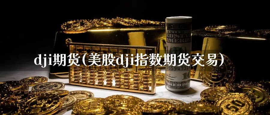 dji期货(美股dji指数期货交易)_财金知识_第1张_青花期货直播间 dji期货(美股dji指数期货交易)_https://qh.ynbygsw.com_财金知识_第1张
