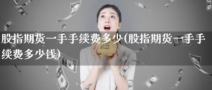 股指期货一手手续费多少(股指期货一手手续费多少钱)_财金知识_第1张_青花期货直播间 股指期货一手手续费多少(股指期货一手手续费多少钱)_https://qh.ynbygsw.com_财金知识_第1张