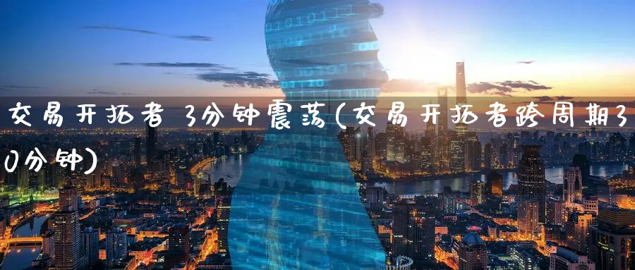 交易开拓者 3分钟震荡(交易开拓者跨周期30分钟)_财金知识_第1张_青花期货直播间 交易开拓者 3分钟震荡(交易开拓者跨周期30分钟)_https://qh.ynbygsw.com_财金知识_第1张