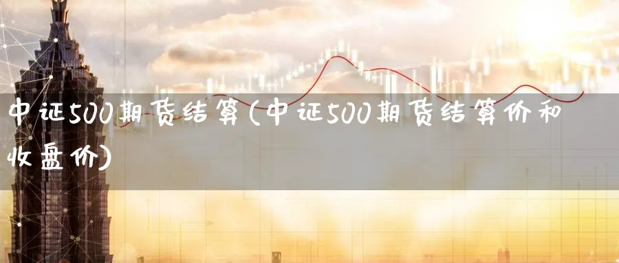 中证500期货结算(中证500期货结算价和收盘价)_期货交易_第1张_青花期货直播间 中证500期货结算(中证500期货结算价和收盘价)_https://qh.ynbygsw.com_期货交易_第1张