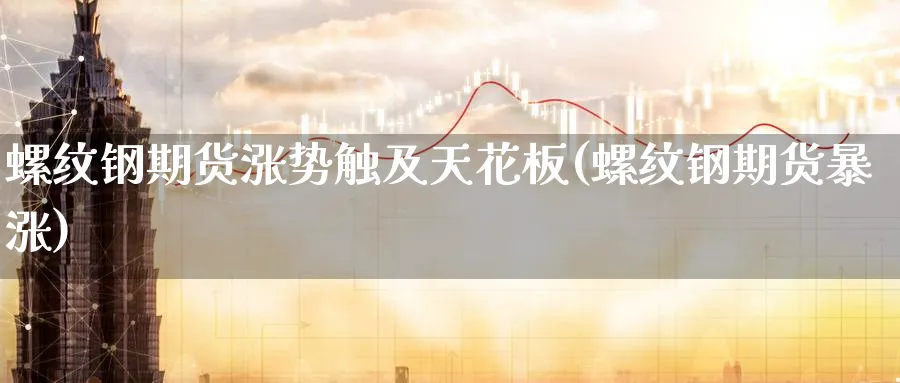 螺纹钢期货涨势触及天花板(螺纹钢期货暴涨)_国际期货_第1张_青花期货直播间 螺纹钢期货涨势触及天花板(螺纹钢期货暴涨)_https://qh.ynbygsw.com_国际期货_第1张