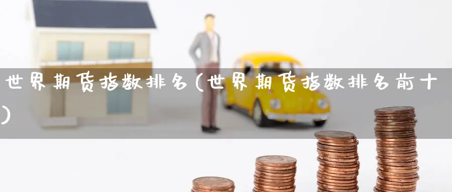 世界期货指数排名(世界期货指数排名前十)_期货直播_第1张_青花期货直播间 世界期货指数排名(世界期货指数排名前十)_https://qh.ynbygsw.com_期货直播_第1张