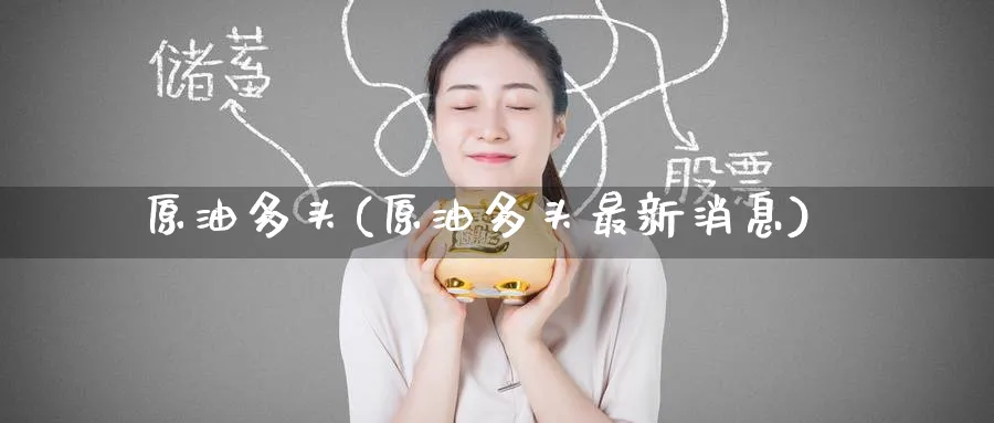 原油多头(原油多头最新消息)_财金百科_第1张_青花期货直播间 原油多头(原油多头最新消息)_https://qh.ynbygsw.com_财金百科_第1张