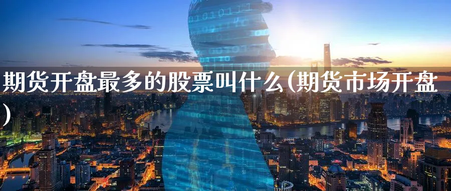 期货开盘最多的股票叫什么(期货市场开盘)_财金知识_第1张_青花期货直播间 期货开盘最多的股票叫什么(期货市场开盘)_https://qh.ynbygsw.com_财金知识_第1张