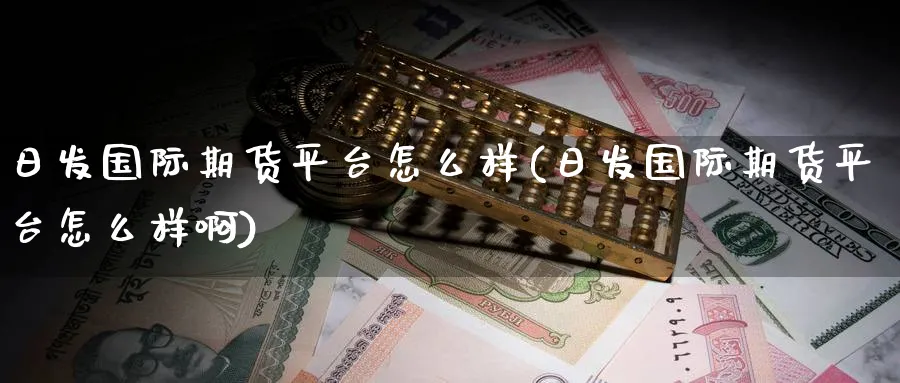日发国际期货平台怎么样(日发国际期货平台怎么样啊)_财金知识_第1张_青花期货直播间 日发国际期货平台怎么样(日发国际期货平台怎么样啊)_https://qh.ynbygsw.com_财金知识_第1张