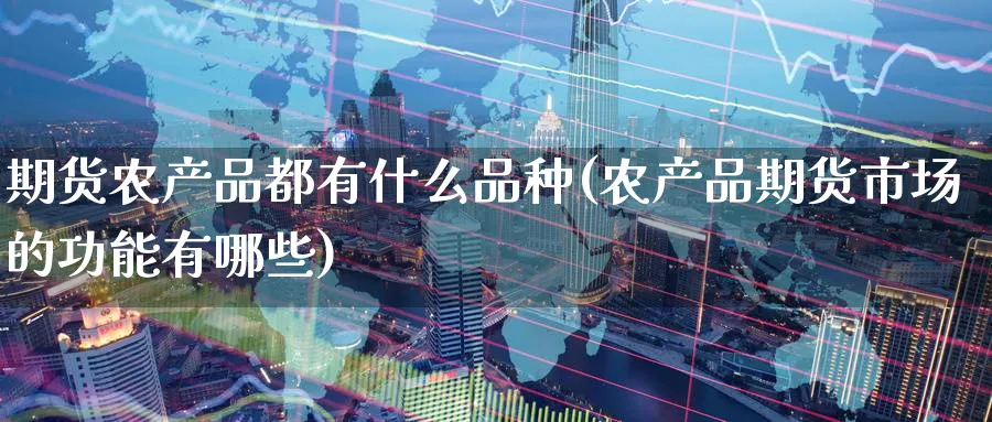 期货农产品都有什么品种(农产品期货市场的功能有哪些)_期货直播_第1张_青花期货直播间 期货农产品都有什么品种(农产品期货市场的功能有哪些)_https://qh.ynbygsw.com_期货直播_第1张