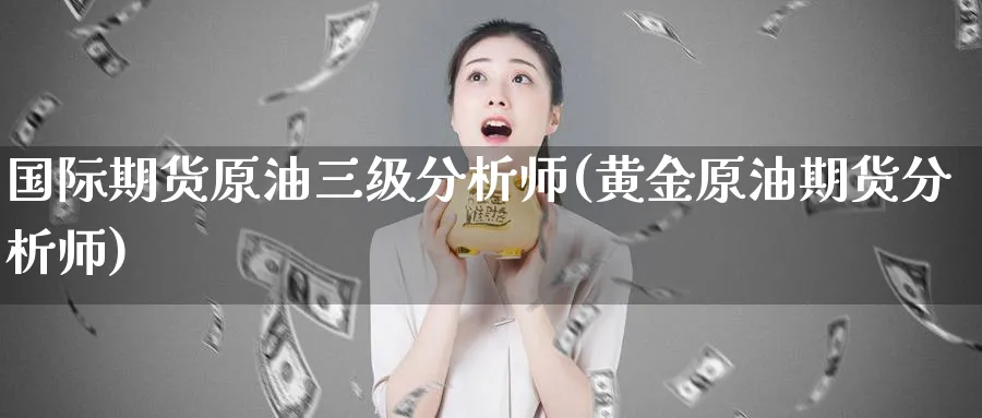 国际期货原油三级分析师(黄金原油期货分析师)_期货喊单_第1张_青花期货直播间 国际期货原油三级分析师(黄金原油期货分析师)_https://qh.ynbygsw.com_期货喊单_第1张