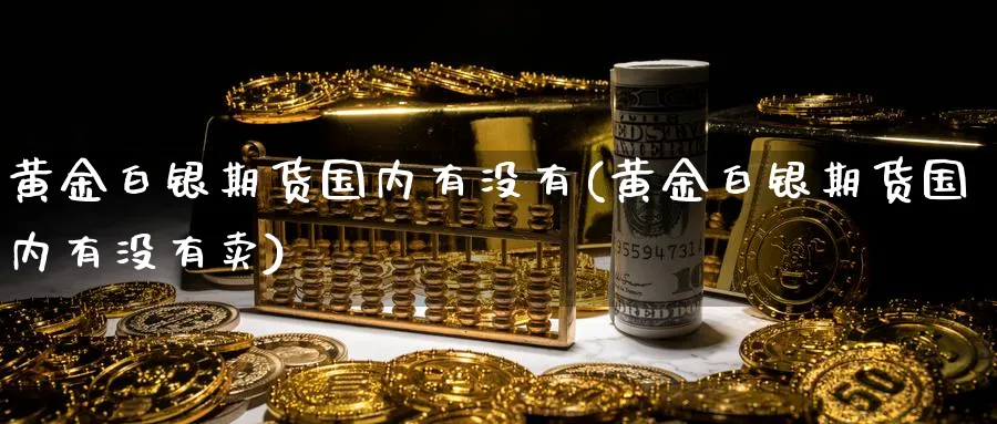黄金白银期货国内有没有(黄金白银期货国内有没有卖)_国际期货_第1张_青花期货直播间 黄金白银期货国内有没有(黄金白银期货国内有没有卖)_https://qh.ynbygsw.com_国际期货_第1张