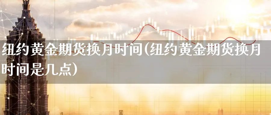 纽约黄金期货换月时间(纽约黄金期货换月时间是几点)_期货直播_第1张_青花期货直播间 纽约黄金期货换月时间(纽约黄金期货换月时间是几点)_https://qh.ynbygsw.com_期货直播_第1张