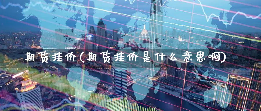 期货挂价(期货挂价是什么意思啊)_财金百科_第1张_青花期货直播间 期货挂价(期货挂价是什么意思啊)_https://qh.ynbygsw.com_财金百科_第1张
