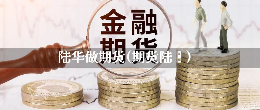 陆华做期货(期货陆羿)_期货交易_第1张_青花期货直播间 陆华做期货(期货陆羿)_https://qh.ynbygsw.com_期货交易_第1张