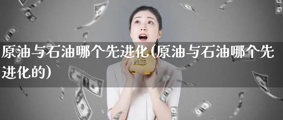 原油与石油哪个先进化(原油与石油哪个先进化的)_期货喊单_第1张_青花期货直播间 原油与石油哪个先进化(原油与石油哪个先进化的)_https://qh.ynbygsw.com_期货喊单_第1张