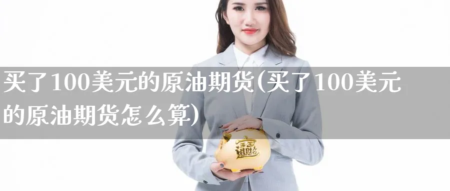 买了100美元的原油期货(买了100美元的原油期货怎么算)_财金知识_第1张_青花期货直播间 买了100美元的原油期货(买了100美元的原油期货怎么算)_https://qh.ynbygsw.com_财金知识_第1张