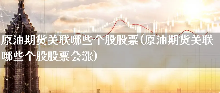 原油期货关联哪些个股股票(原油期货关联哪些个股股票会涨)_期货喊单_第1张_青花期货直播间 原油期货关联哪些个股股票(原油期货关联哪些个股股票会涨)_https://qh.ynbygsw.com_期货喊单_第1张