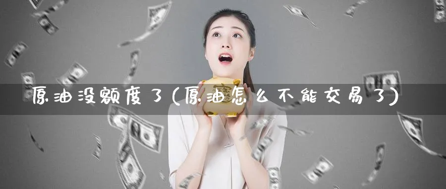 原油没额度了(原油怎么不能交易了)_财金知识_第1张_青花期货直播间 原油没额度了(原油怎么不能交易了)_https://qh.ynbygsw.com_财金知识_第1张