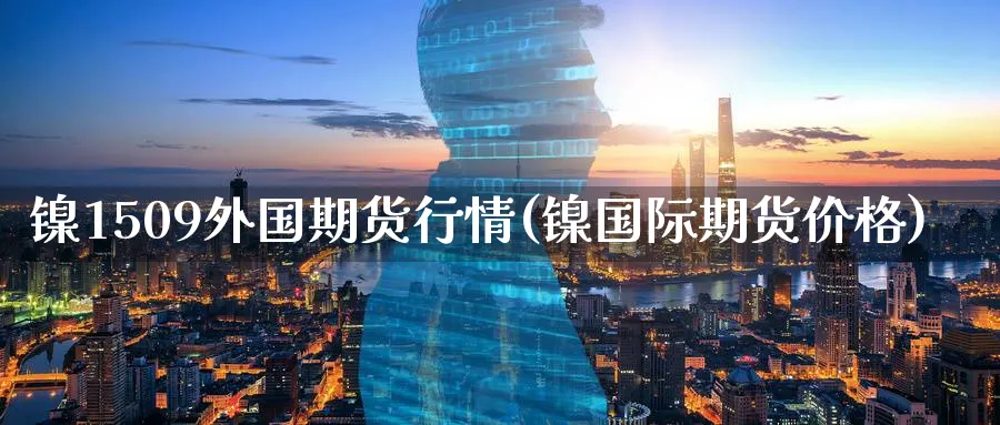 镍1509外国期货行情(镍国际期货价格)_https://qh.ynbygsw.com_财金知识_第1张