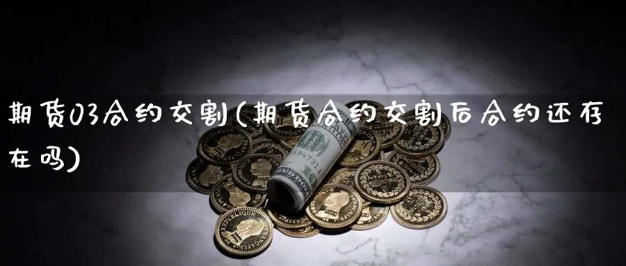 期货03合约交割(期货合约交割后合约还存在吗)_期货交易_第1张_青花期货直播间 期货03合约交割(期货合约交割后合约还存在吗)_https://qh.ynbygsw.com_期货交易_第1张
