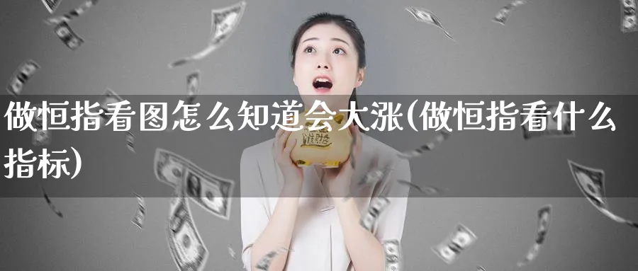 做恒指看图怎么知道会大涨(做恒指看什么指标)_期货直播_第1张_青花期货直播间 做恒指看图怎么知道会大涨(做恒指看什么指标)_https://qh.ynbygsw.com_期货直播_第1张