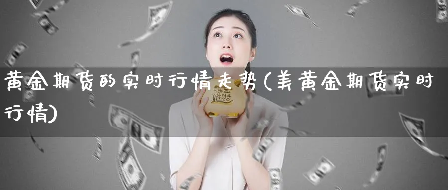 黄金期货的实时行情走势(美黄金期货实时行情)_财金知识_第1张_青花期货直播间 黄金期货的实时行情走势(美黄金期货实时行情)_https://qh.ynbygsw.com_财金知识_第1张