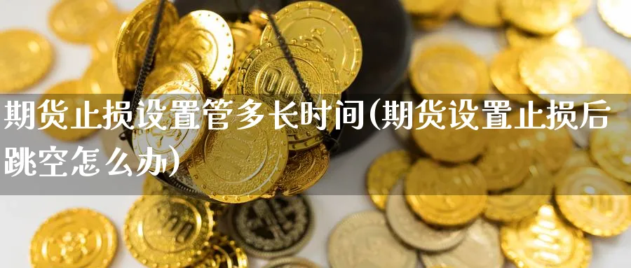 期货止损设置管多长时间(期货设置止损后跳空怎么办)_https://qh.ynbygsw.com_国际期货_第1张