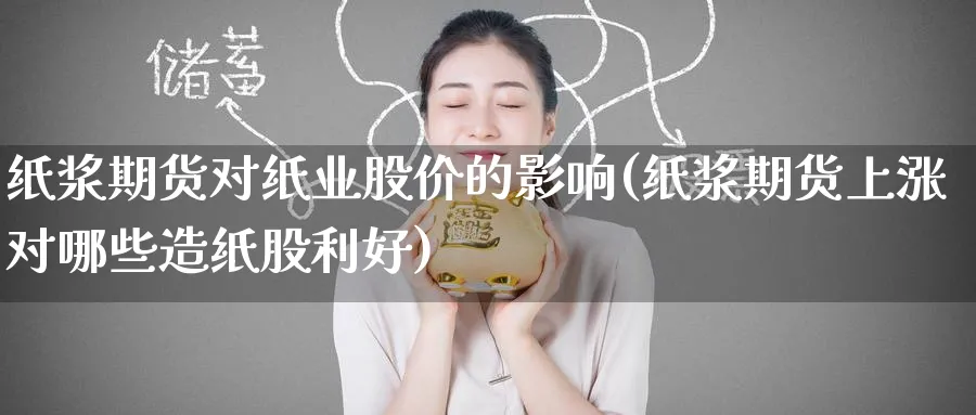 纸浆期货对纸业股价的影响(纸浆期货上涨对哪些造纸股利好)_财金知识_第1张_青花期货直播间 纸浆期货对纸业股价的影响(纸浆期货上涨对哪些造纸股利好)_https://qh.ynbygsw.com_财金知识_第1张