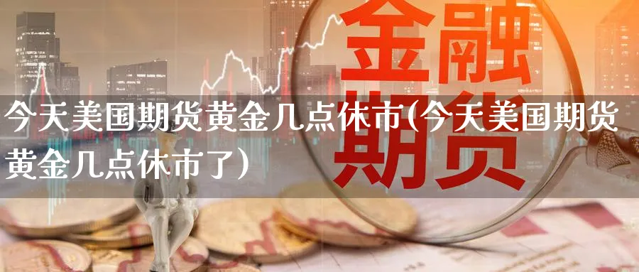 今天美国期货黄金几点休市(今天美国期货黄金几点休市了)_国际期货_第1张_青花期货直播间 今天美国期货黄金几点休市(今天美国期货黄金几点休市了)_https://qh.ynbygsw.com_国际期货_第1张