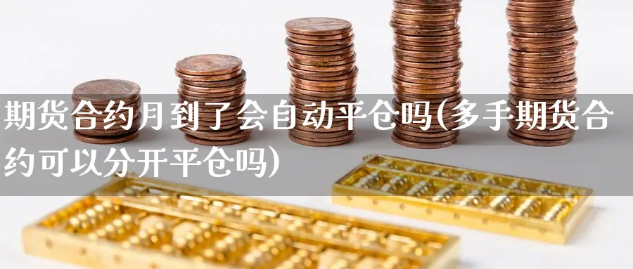 期货合约月到了会自动平仓吗(多手期货合约可以分开平仓吗)_国际期货_第1张_青花期货直播间 期货合约月到了会自动平仓吗(多手期货合约可以分开平仓吗)_https://qh.ynbygsw.com_国际期货_第1张