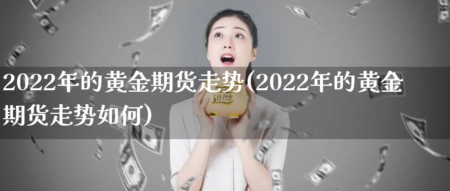 2022年的黄金期货走势(2022年的黄金期货走势如何)_财金百科_第1张_青花期货直播间 2022年的黄金期货走势(2022年的黄金期货走势如何)_https://qh.ynbygsw.com_财金百科_第1张