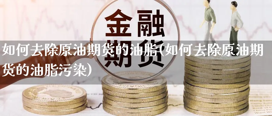 如何去除原油期货的油脂(如何去除原油期货的油脂污染)_期货交易_第1张_青花期货直播间 如何去除原油期货的油脂(如何去除原油期货的油脂污染)_https://qh.ynbygsw.com_期货交易_第1张
